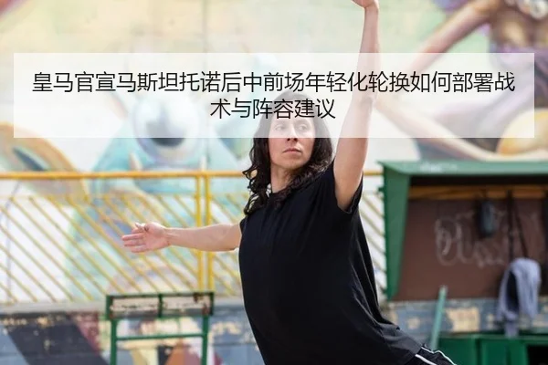 皇马官宣马斯坦托诺后中前场年轻化轮换如何部署战术与阵容建议