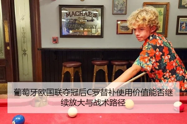 葡萄牙欧国联夺冠后C罗替补使用价值能否继续放大与战术路径