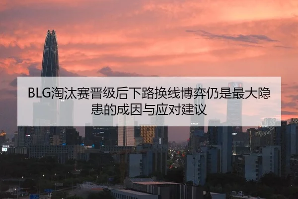 BLG淘汰赛晋级后下路换线博弈仍是最大隐患的成因与应对建议