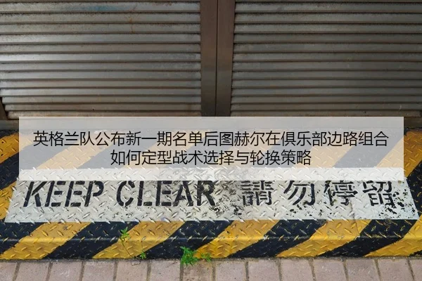 英格兰队公布新一期名单后图赫尔在俱乐部边路组合如何定型战术选择与轮换策略