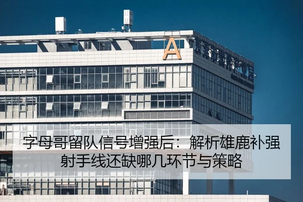 字母哥留队信号增强后：解析雄鹿补强射手线还缺哪几环节与策略