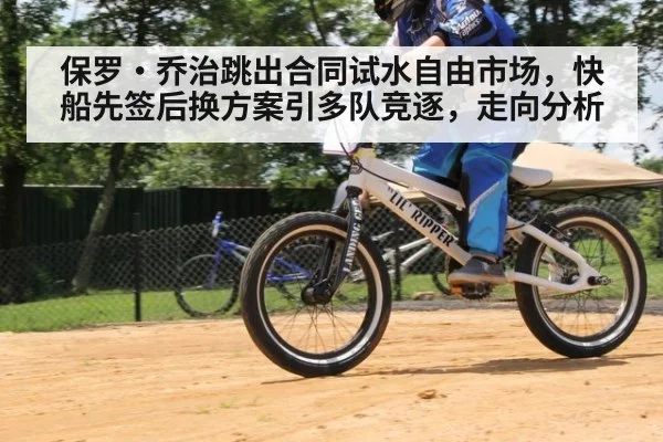 保罗·乔治跳出合同试水自由市场,快船先签后换方案引多队竞逐,走向分析