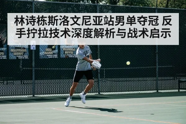 林诗栋斯洛文尼亚站男单夺冠 反手拧拉技术深度解析与战术启示