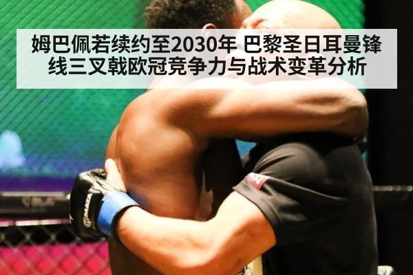 姆巴佩若续约至2030年 巴黎圣日耳曼锋线三叉戟欧冠竞争力与战术变革分析