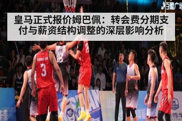 皇马正式报价姆巴佩:转会费分期支付与薪资结构调整的深层影响分析