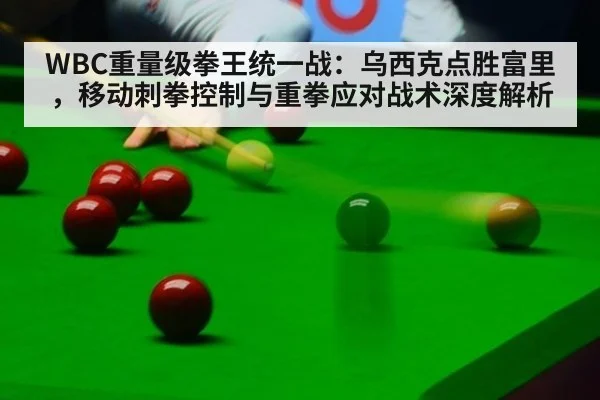 WBC重量级拳王统一战:乌西克点胜富里,移动刺拳控制与重拳应对战术深度解析