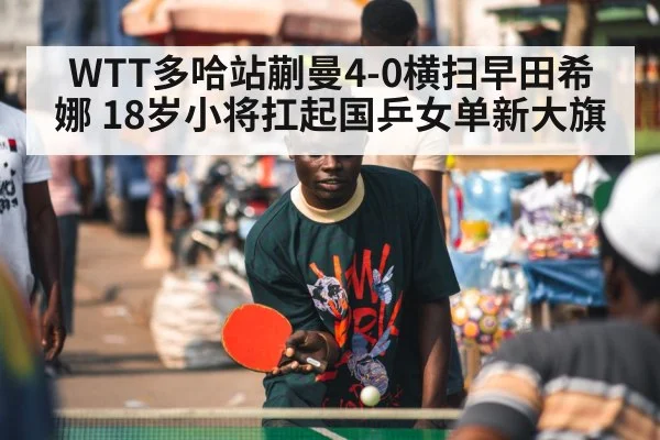 WTT多哈站蒯曼4-0横扫早田希娜 18岁小将扛起国乒女单新大旗