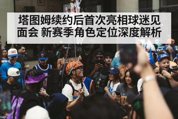 塔图姆续约后首次亮相球迷见面会 新赛季角色定位深度解析