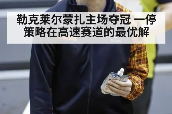 勒克莱尔蒙扎主场夺冠 一停策略在高速赛道的最优解